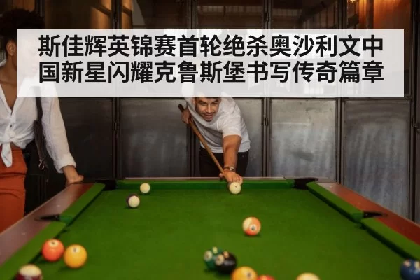 斯佳辉英锦赛首轮绝杀奥沙利文中国新星闪耀克鲁斯堡书写传奇篇章