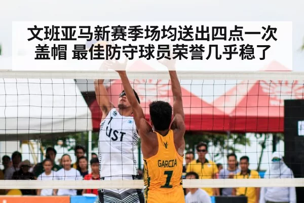 文班亚马新赛季场均送出四点一次盖帽 最佳防守球员荣誉几乎稳了