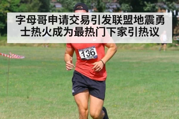 字母哥申请交易引发联盟地震勇士热火成为最热门下家引热议
