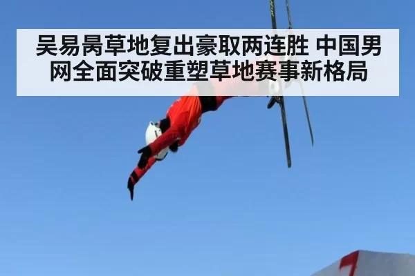 吴易昺草地复出豪取两连胜 中国男网全面突破重塑草地赛事新格局