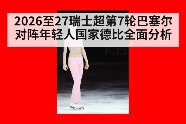 2026至27瑞士超第7轮巴塞尔对阵年轻人国家德比全面分析