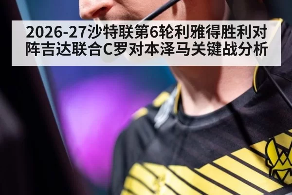 2026-27沙特联第6轮利雅得胜利对阵吉达联合C罗对本泽马关键战分析