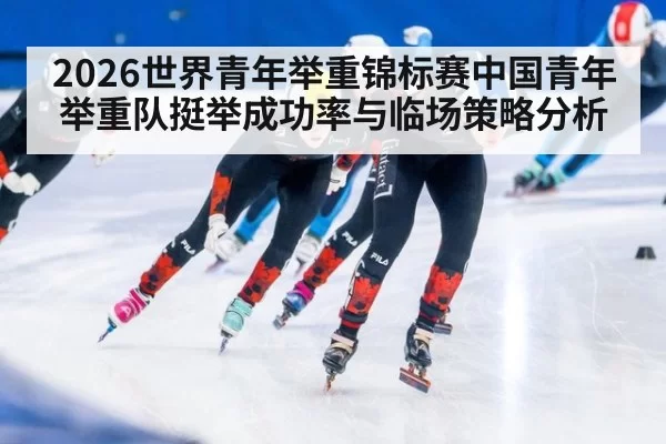 2026世界青年举重锦标赛中国青年举重队挺举成功率与临场策略分析